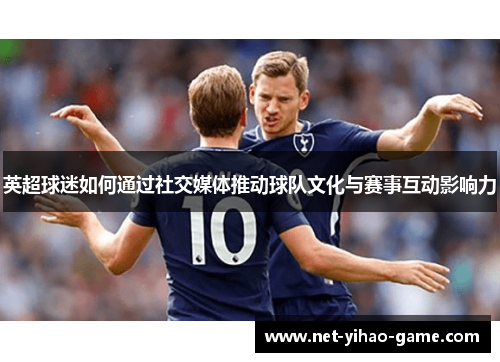 英超球迷如何通过社交媒体推动球队文化与赛事互动影响力