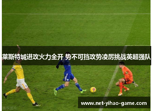 莱斯特城进攻火力全开 势不可挡攻势凌厉挑战英超强队 莱斯特城进攻火力全开 势不可挡攻势凌厉挑战英超强队