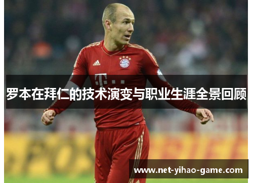 罗本在拜仁的技术演变与职业生涯全景回顾 罗本在拜仁的技术演变与职业生涯全景回顾