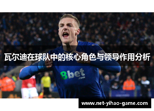 瓦尔迪在球队中的核心角色与领导作用分析