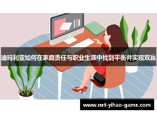 迪玛利亚如何在家庭责任与职业生涯中找到平衡并实现双赢 迪玛利亚如何在家庭责任与职业生涯中找到平衡并实现双赢