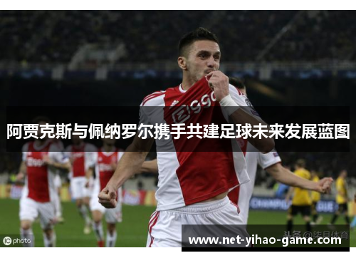阿贾克斯与佩纳罗尔携手共建足球未来发展蓝图 阿贾克斯与佩纳罗尔携手共建足球未来发展蓝图