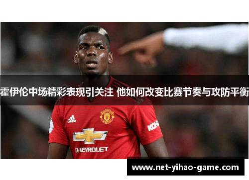 霍伊伦中场精彩表现引关注 他如何改变比赛节奏与攻防平衡 霍伊伦中场精彩表现引关注 他如何改变比赛节奏与攻防平衡