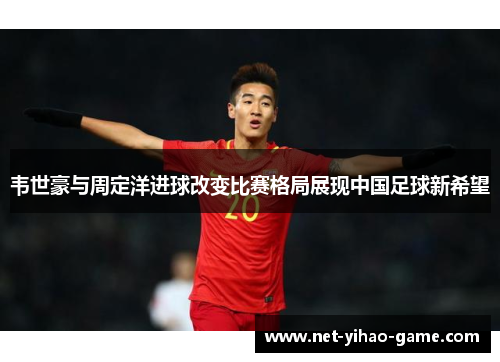 韦世豪与周定洋进球改变比赛格局展现中国足球新希望 韦世豪与周定洋进球改变比赛格局展现中国足球新希望