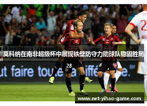 莫科纳在南非超级杯中展现铁壁防守力助球队稳固胜局 莫科纳在南非超级杯中展现铁壁防守力助球队稳固胜局