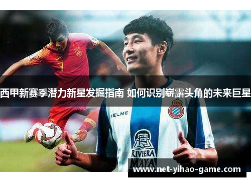 西甲新赛季潜力新星发掘指南 如何识别崭露头角的未来巨星 西甲新赛季潜力新星发掘指南 如何识别崭露头角的未来巨星