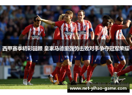 西甲赛季精彩回顾 皇家马德里强势击败对手争夺冠军荣耀 西甲赛季精彩回顾 皇家马德里强势击败对手争夺冠军荣耀